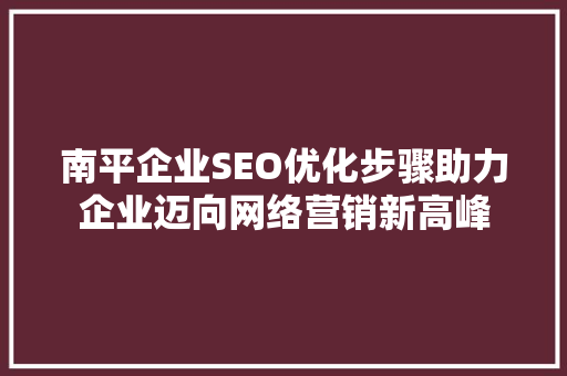 南平企业SEO优化步骤助力企业迈向网络营销新高峰