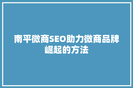 南平微商SEO助力微商品牌崛起的方法