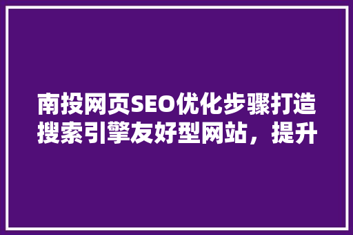 南投网页SEO优化步骤打造搜索引擎友好型网站，提升网站流量与用户粘性