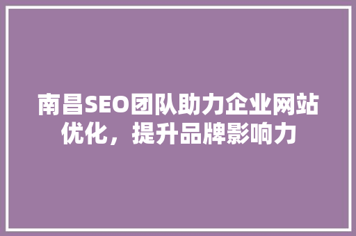 南昌SEO团队助力企业网站优化，提升品牌影响力