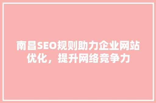 南昌SEO规则助力企业网站优化，提升网络竞争力