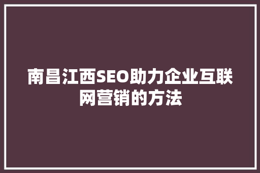 南昌江西SEO助力企业互联网营销的方法