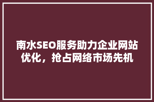 南水SEO服务助力企业网站优化，抢占网络市场先机