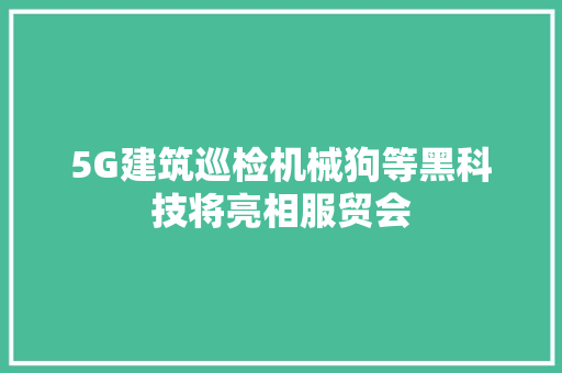 5G建筑巡检机械狗等黑科技将亮相服贸会