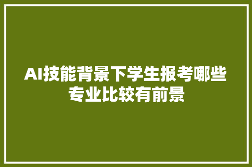 AI技能背景下学生报考哪些专业比较有前景