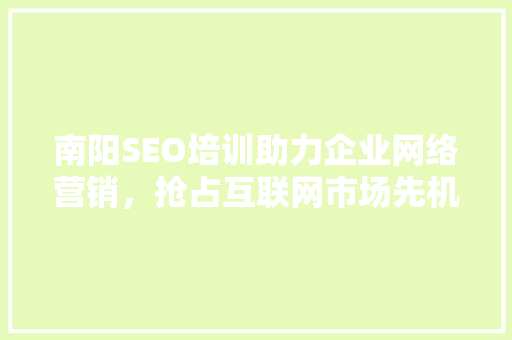 南阳SEO培训助力企业网络营销，抢占互联网市场先机