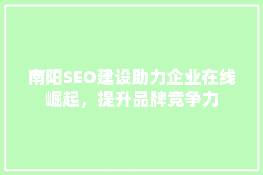 南阳SEO建设助力企业在线崛起，提升品牌竞争力