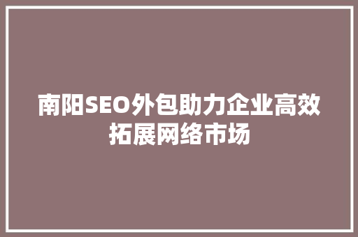 南阳SEO外包助力企业高效拓展网络市场