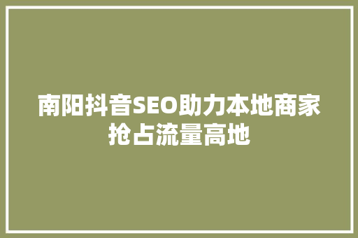 南阳抖音SEO助力本地商家抢占流量高地