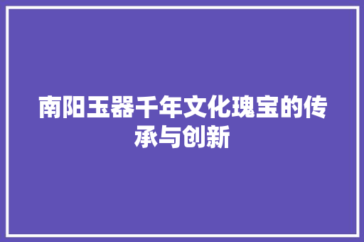 南阳玉器千年文化瑰宝的传承与创新