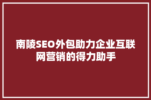 南陵SEO外包助力企业互联网营销的得力助手