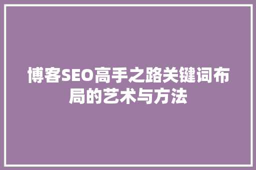 博客SEO高手之路关键词布局的艺术与方法