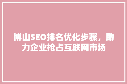 博山SEO排名优化步骤，助力企业抢占互联网市场