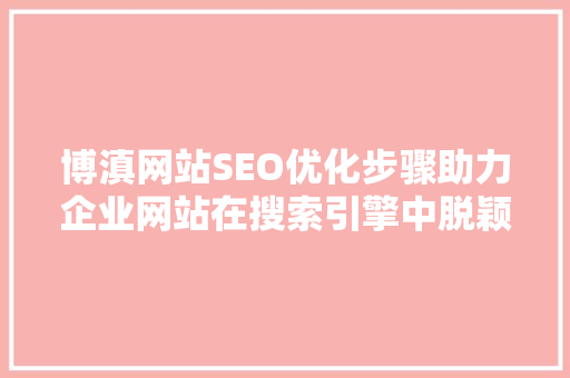 博滇网站SEO优化步骤助力企业网站在搜索引擎中脱颖而出