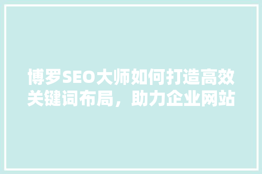 博罗SEO大师如何打造高效关键词布局，助力企业网站优化