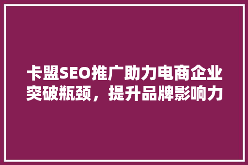 卡盟SEO推广助力电商企业突破瓶颈，提升品牌影响力