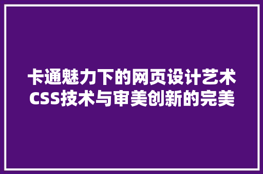 卡通魅力下的网页设计艺术CSS技术与审美创新的完美融合