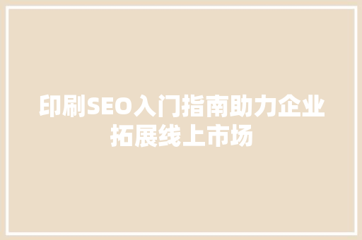 印刷SEO入门指南助力企业拓展线上市场