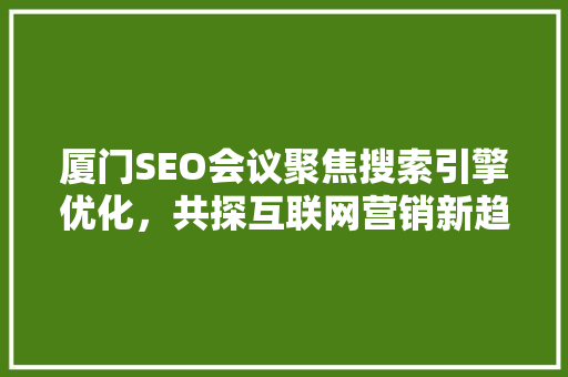 厦门SEO会议聚焦搜索引擎优化，共探互联网营销新趋势