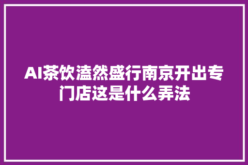 AI茶饮溘然盛行南京开出专门店这是什么弄法