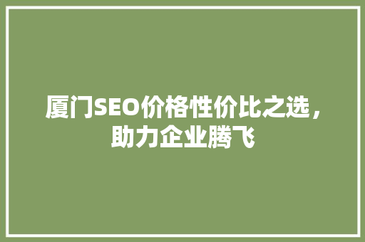 厦门SEO价格性价比之选，助力企业腾飞