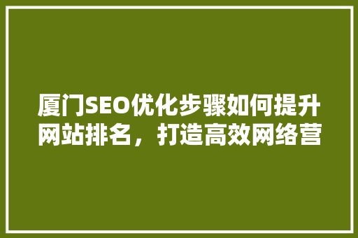 厦门SEO优化步骤如何提升网站排名，打造高效网络营销