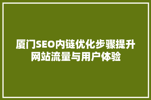 厦门SEO内链优化步骤提升网站流量与用户体验