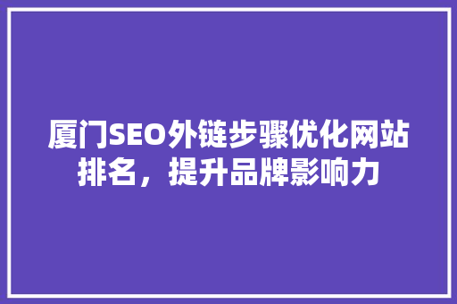 厦门SEO外链步骤优化网站排名，提升品牌影响力