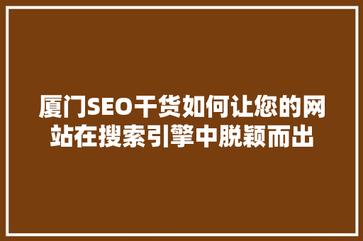 厦门SEO干货如何让您的网站在搜索引擎中脱颖而出