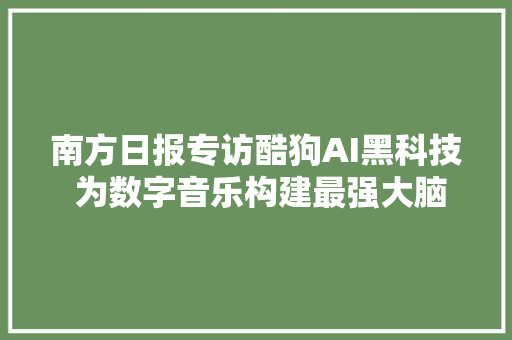 南方日报专访酷狗AI黑科技 为数字音乐构建最强大脑