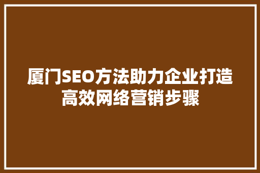 厦门SEO方法助力企业打造高效网络营销步骤