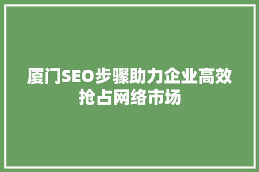 厦门SEO步骤助力企业高效抢占网络市场