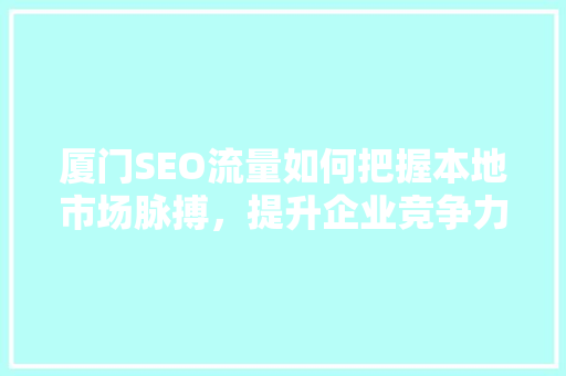 厦门SEO流量如何把握本地市场脉搏，提升企业竞争力