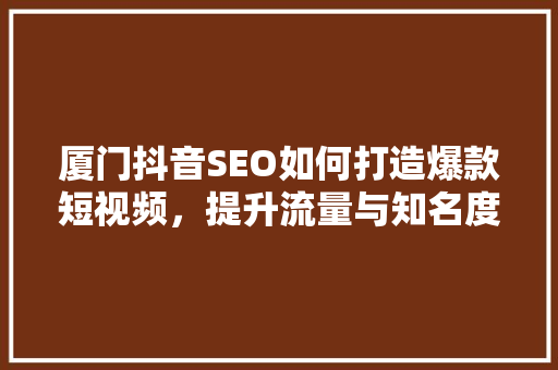 厦门抖音SEO如何打造爆款短视频，提升流量与知名度