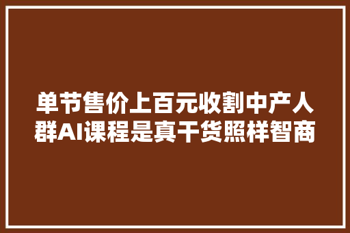 单节售价上百元收割中产人群AI课程是真干货照样智商税｜钛度图闻