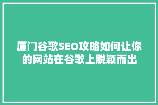 厦门谷歌SEO攻略如何让你的网站在谷歌上脱颖而出