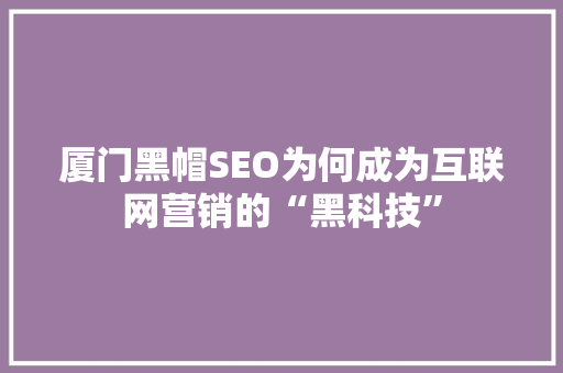 厦门黑帽SEO为何成为互联网营销的“黑科技”