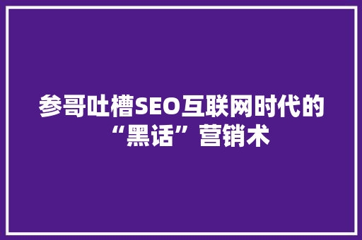 参哥吐槽SEO互联网时代的“黑话”营销术