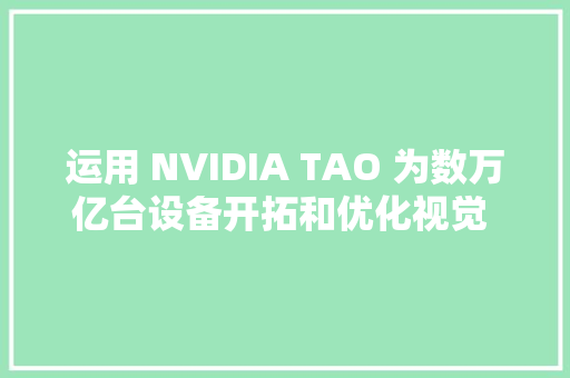 运用 NVIDIA TAO 为数万亿台设备开拓和优化视觉 AI 模型