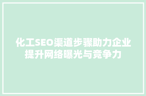 化工SEO渠道步骤助力企业提升网络曝光与竞争力