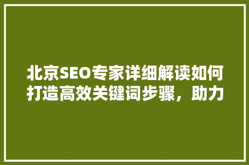 北京SEO专家详细解读如何打造高效关键词步骤，助力企业网站优化