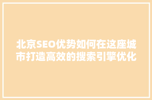 北京SEO优势如何在这座城市打造高效的搜索引擎优化步骤