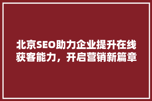 北京SEO助力企业提升在线获客能力，开启营销新篇章