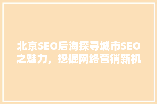 北京SEO后海探寻城市SEO之魅力，挖掘网络营销新机遇