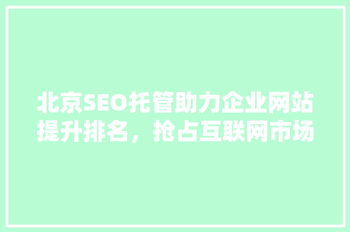 北京SEO托管助力企业网站提升排名，抢占互联网市场先机