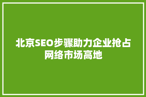 北京SEO步骤助力企业抢占网络市场高地