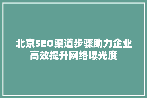 北京SEO渠道步骤助力企业高效提升网络曝光度