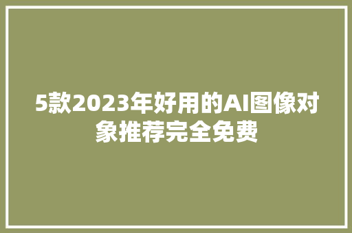 5款2023年好用的AI图像对象推荐完全免费