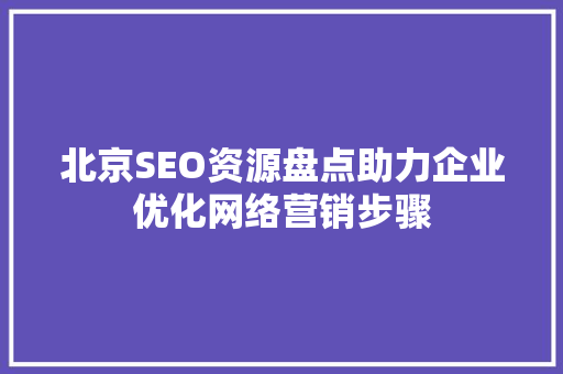 北京SEO资源盘点助力企业优化网络营销步骤