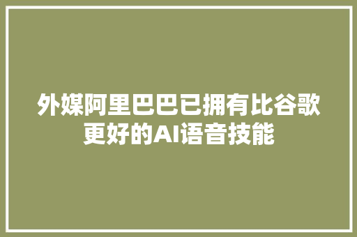 外媒阿里巴巴已拥有比谷歌更好的AI语音技能